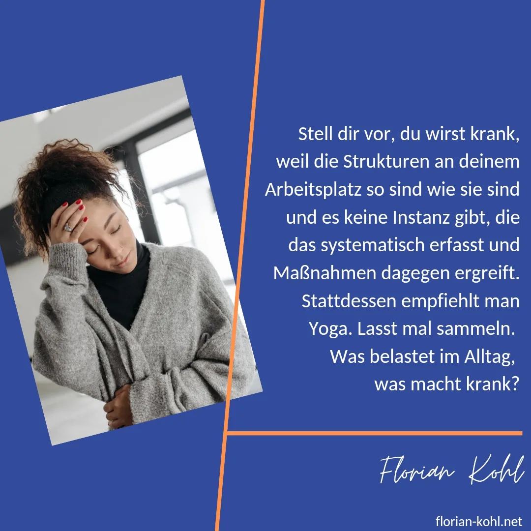 Stell dir vor, du wirst krank, weil die Strukturen an deinem Arbeitsplatz sind wie sie sind und es keine Instanz gibt, die das systematisch erfasst und Maßnahmen dagegen ergreift. Stattdessen empfiehlt man Yoga. Lasst mal sammeln. Was belastet im Alltag, was macht krank? 